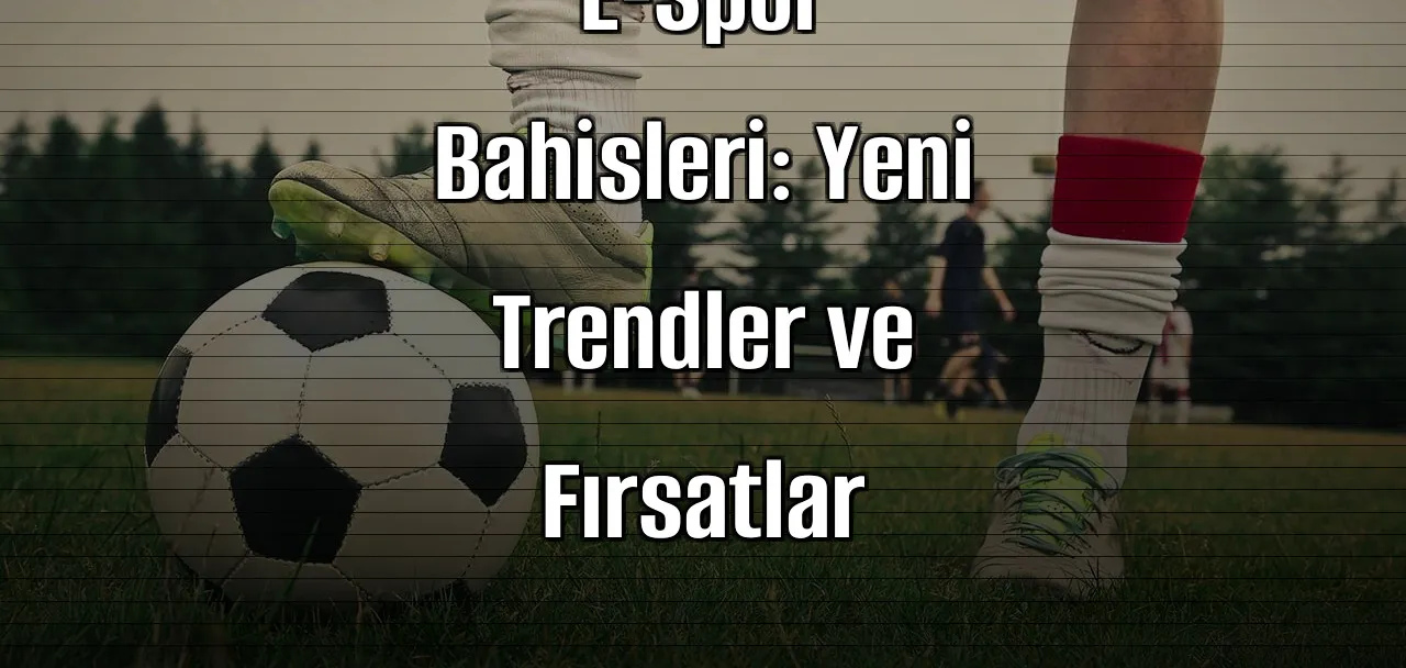 Bahis Sitelerinde E-Spor Bahisleri: Yeni Trendler ve Fırsatlar