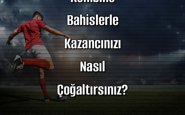 Bahis Sitelerinde Kombine Bahislerle Kazancınızı Nasıl Çoğaltırsınız?